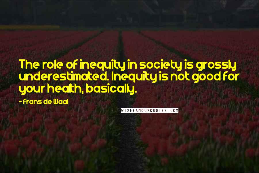 Frans De Waal Quotes: The role of inequity in society is grossly underestimated. Inequity is not good for your health, basically.