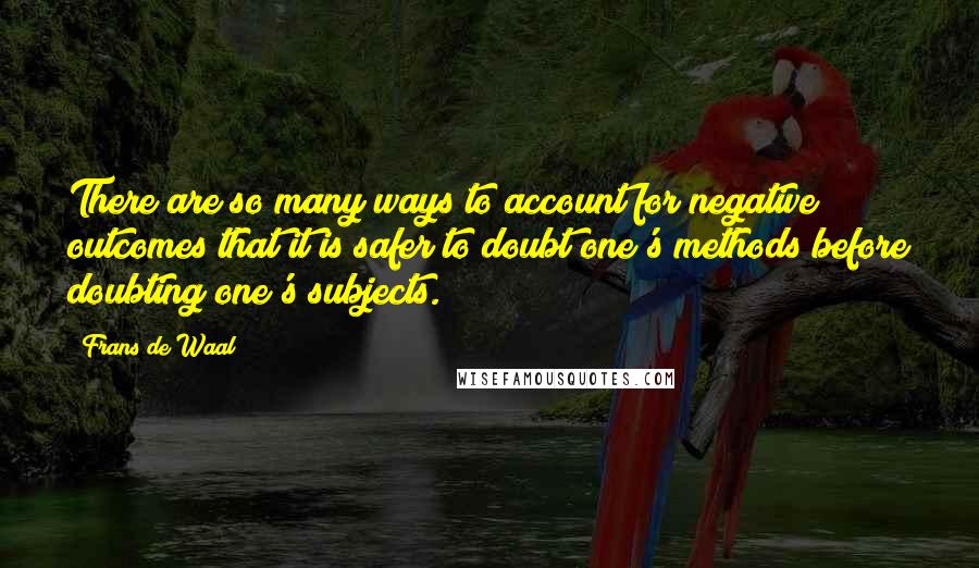 Frans De Waal Quotes: There are so many ways to account for negative outcomes that it is safer to doubt one's methods before doubting one's subjects.