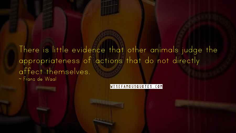Frans De Waal Quotes: There is little evidence that other animals judge the appropriateness of actions that do not directly affect themselves.