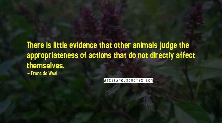 Frans De Waal Quotes: There is little evidence that other animals judge the appropriateness of actions that do not directly affect themselves.