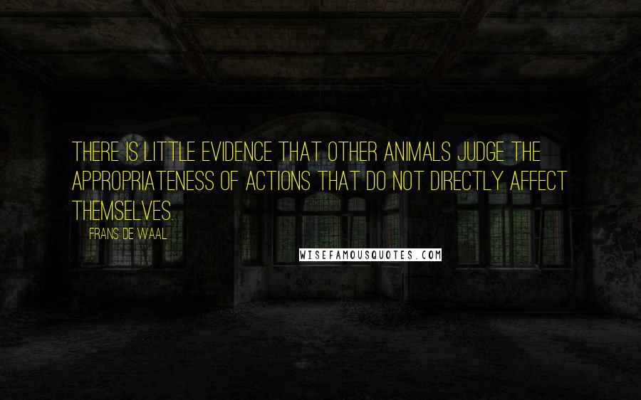 Frans De Waal Quotes: There is little evidence that other animals judge the appropriateness of actions that do not directly affect themselves.