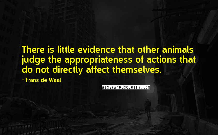 Frans De Waal Quotes: There is little evidence that other animals judge the appropriateness of actions that do not directly affect themselves.
