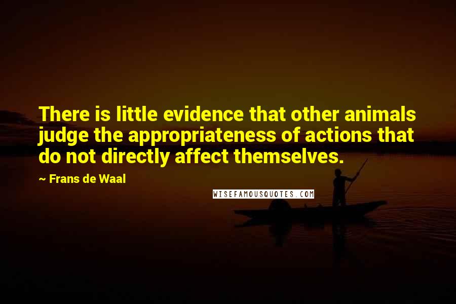 Frans De Waal Quotes: There is little evidence that other animals judge the appropriateness of actions that do not directly affect themselves.