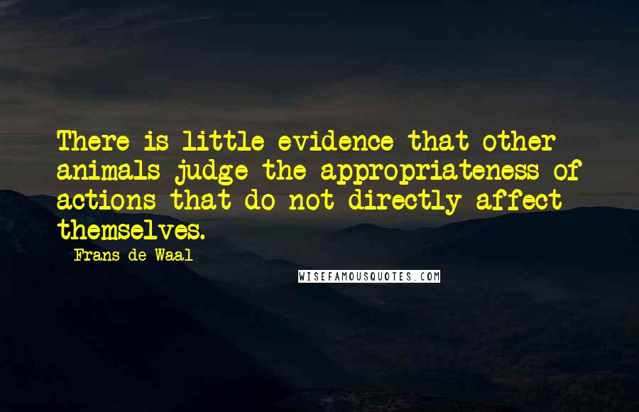 Frans De Waal Quotes: There is little evidence that other animals judge the appropriateness of actions that do not directly affect themselves.