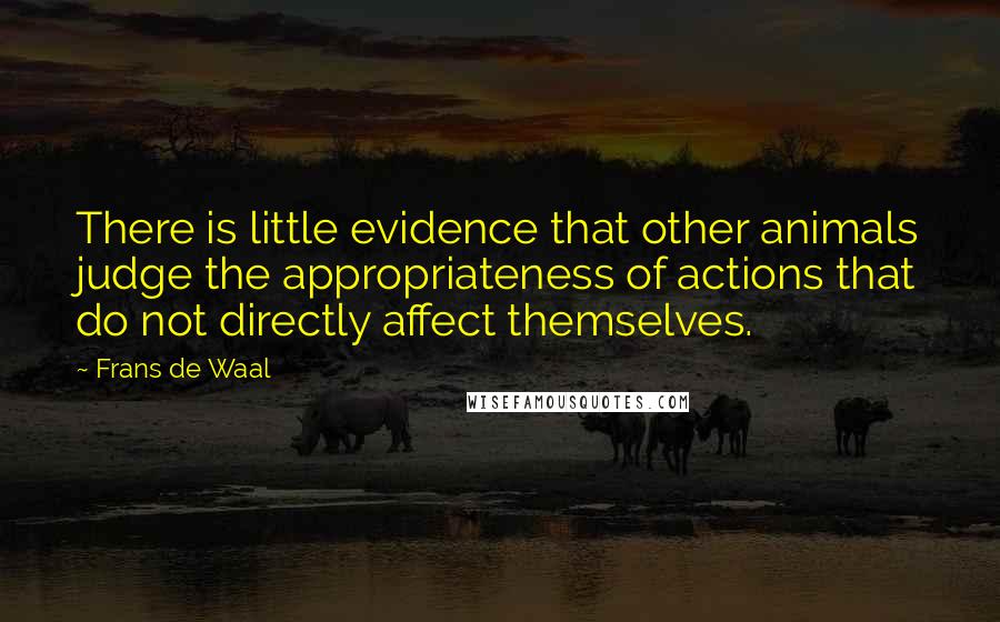Frans De Waal Quotes: There is little evidence that other animals judge the appropriateness of actions that do not directly affect themselves.