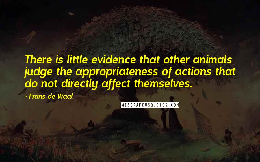Frans De Waal Quotes: There is little evidence that other animals judge the appropriateness of actions that do not directly affect themselves.