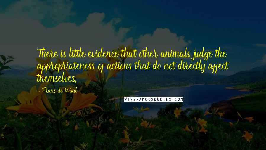 Frans De Waal Quotes: There is little evidence that other animals judge the appropriateness of actions that do not directly affect themselves.