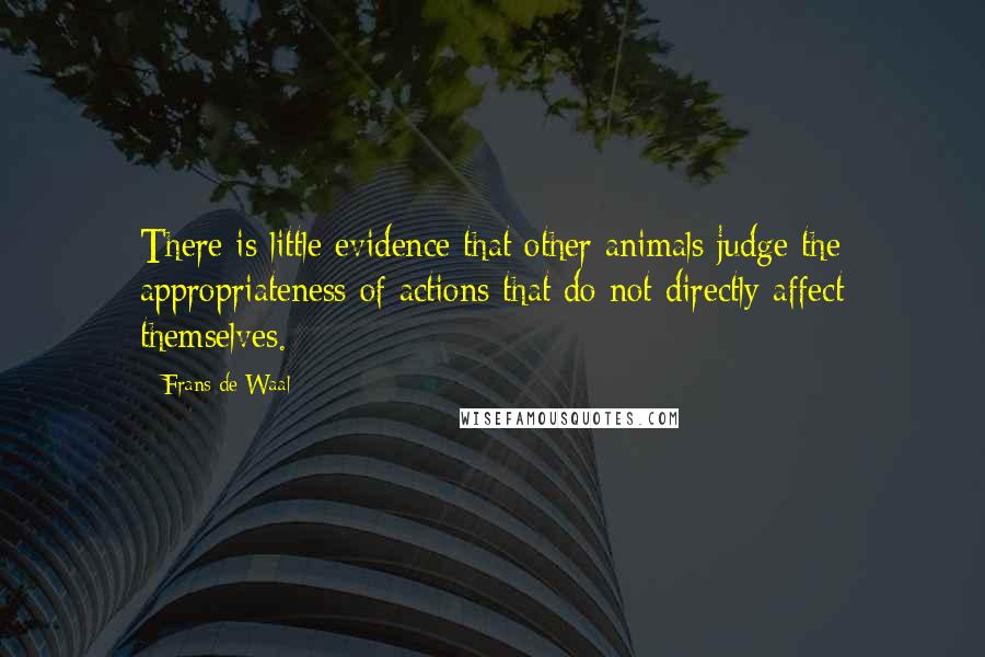 Frans De Waal Quotes: There is little evidence that other animals judge the appropriateness of actions that do not directly affect themselves.