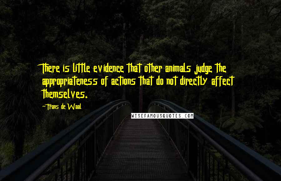 Frans De Waal Quotes: There is little evidence that other animals judge the appropriateness of actions that do not directly affect themselves.