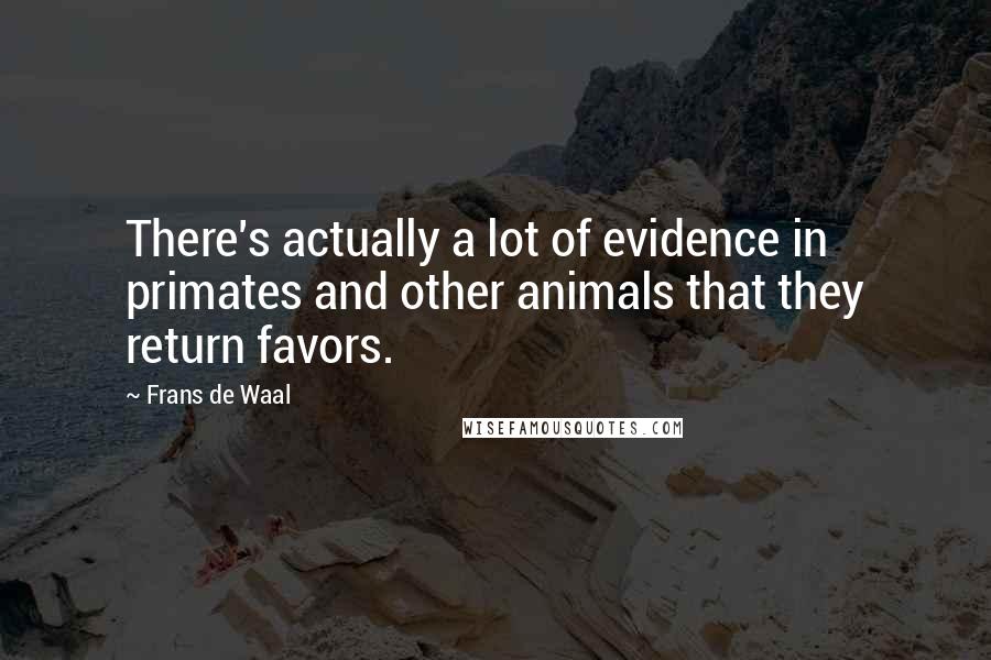 Frans De Waal Quotes: There's actually a lot of evidence in primates and other animals that they return favors.