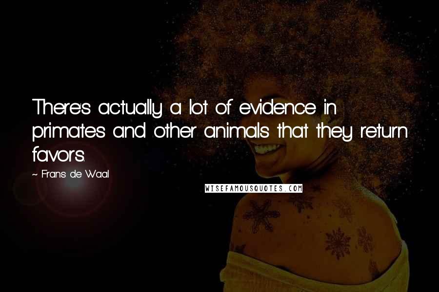Frans De Waal Quotes: There's actually a lot of evidence in primates and other animals that they return favors.