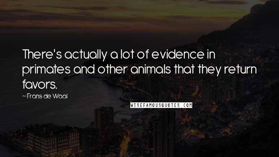 Frans De Waal Quotes: There's actually a lot of evidence in primates and other animals that they return favors.