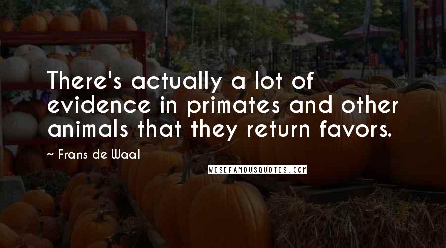Frans De Waal Quotes: There's actually a lot of evidence in primates and other animals that they return favors.