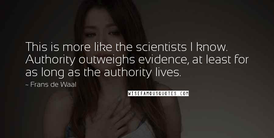 Frans De Waal Quotes: This is more like the scientists I know. Authority outweighs evidence, at least for as long as the authority lives.