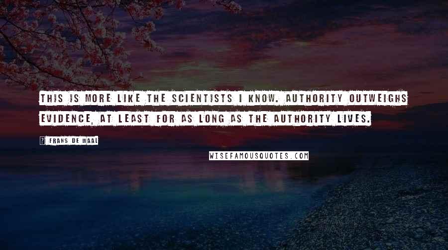 Frans De Waal Quotes: This is more like the scientists I know. Authority outweighs evidence, at least for as long as the authority lives.