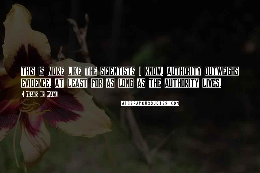Frans De Waal Quotes: This is more like the scientists I know. Authority outweighs evidence, at least for as long as the authority lives.