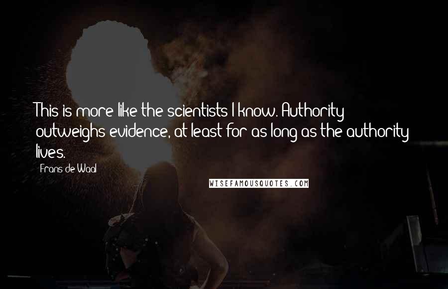 Frans De Waal Quotes: This is more like the scientists I know. Authority outweighs evidence, at least for as long as the authority lives.