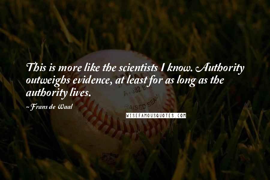 Frans De Waal Quotes: This is more like the scientists I know. Authority outweighs evidence, at least for as long as the authority lives.