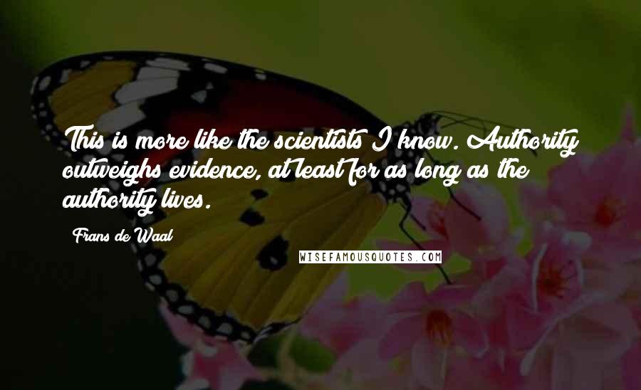 Frans De Waal Quotes: This is more like the scientists I know. Authority outweighs evidence, at least for as long as the authority lives.