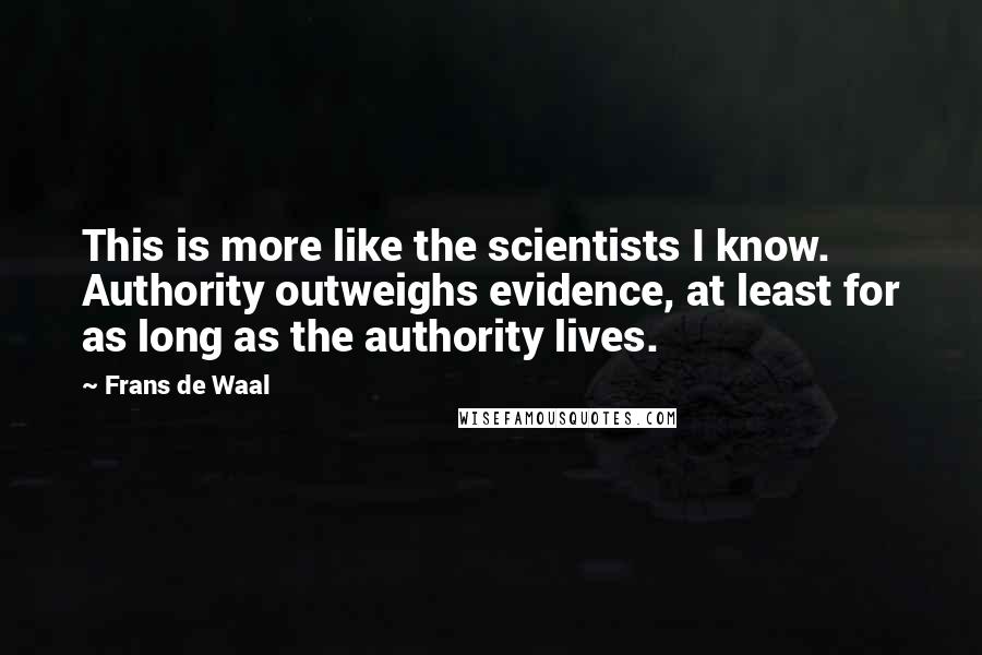 Frans De Waal Quotes: This is more like the scientists I know. Authority outweighs evidence, at least for as long as the authority lives.