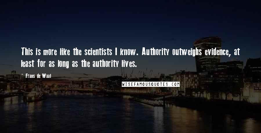 Frans De Waal Quotes: This is more like the scientists I know. Authority outweighs evidence, at least for as long as the authority lives.