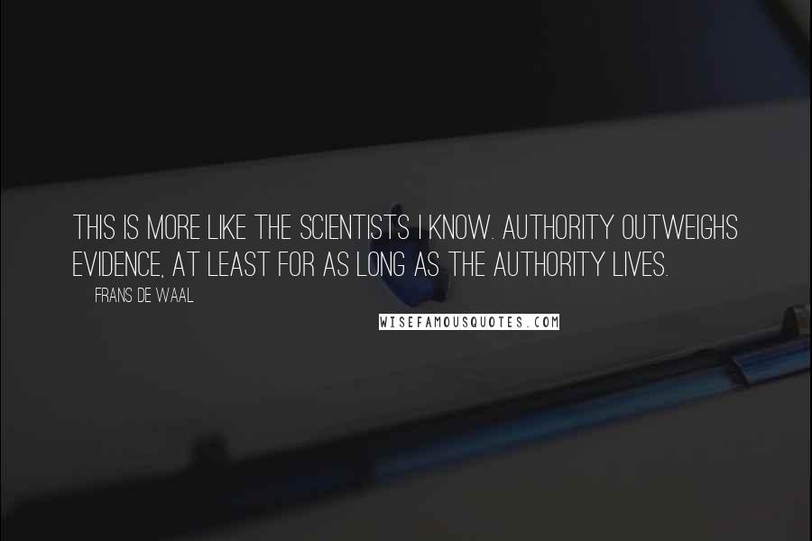 Frans De Waal Quotes: This is more like the scientists I know. Authority outweighs evidence, at least for as long as the authority lives.