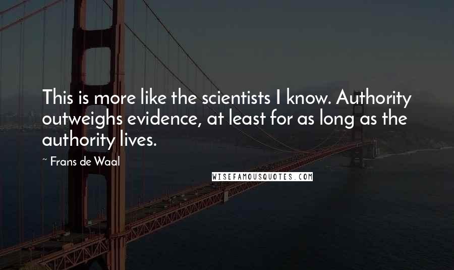 Frans De Waal Quotes: This is more like the scientists I know. Authority outweighs evidence, at least for as long as the authority lives.