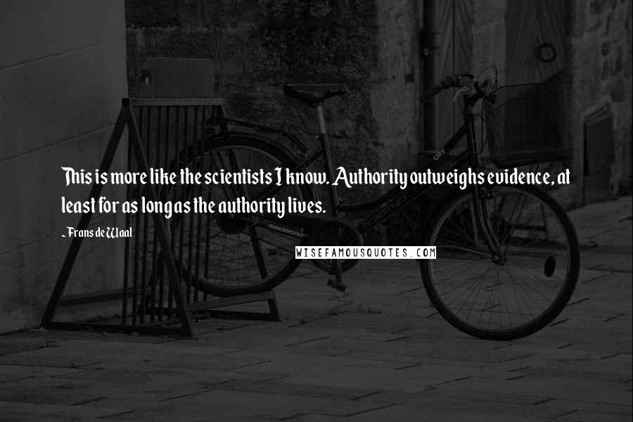 Frans De Waal Quotes: This is more like the scientists I know. Authority outweighs evidence, at least for as long as the authority lives.