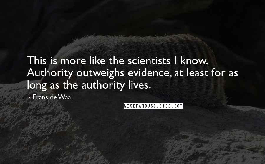 Frans De Waal Quotes: This is more like the scientists I know. Authority outweighs evidence, at least for as long as the authority lives.