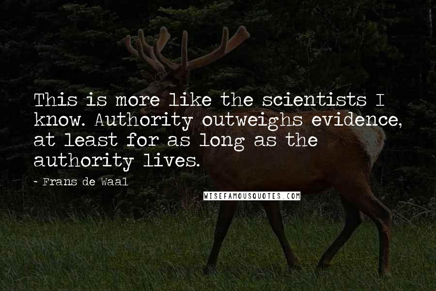 Frans De Waal Quotes: This is more like the scientists I know. Authority outweighs evidence, at least for as long as the authority lives.