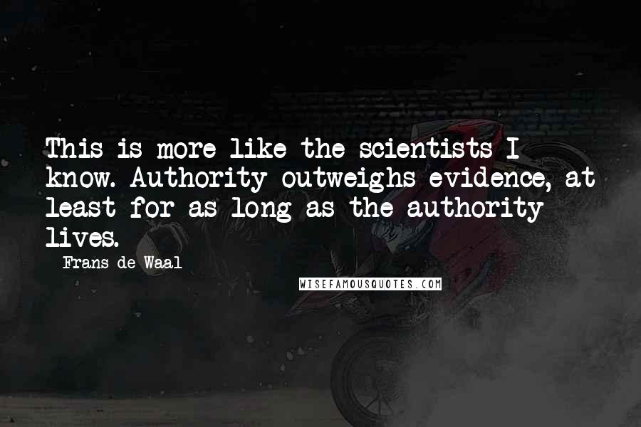 Frans De Waal Quotes: This is more like the scientists I know. Authority outweighs evidence, at least for as long as the authority lives.