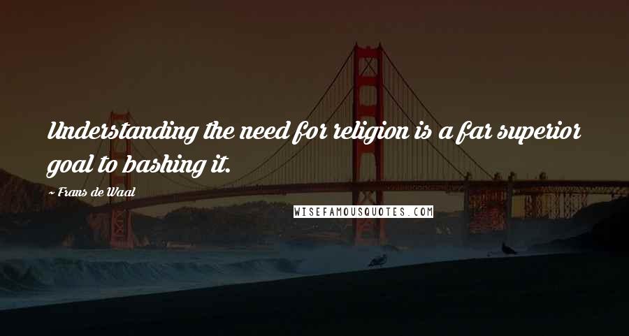 Frans De Waal Quotes: Understanding the need for religion is a far superior goal to bashing it.