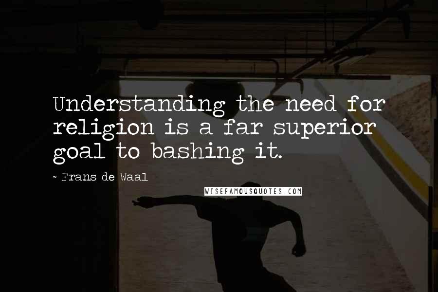 Frans De Waal Quotes: Understanding the need for religion is a far superior goal to bashing it.