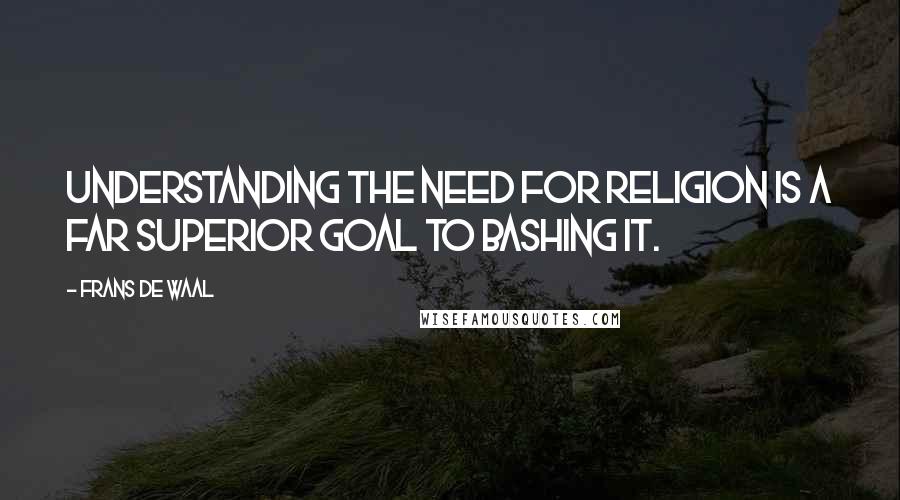 Frans De Waal Quotes: Understanding the need for religion is a far superior goal to bashing it.