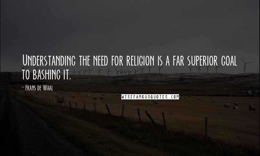 Frans De Waal Quotes: Understanding the need for religion is a far superior goal to bashing it.