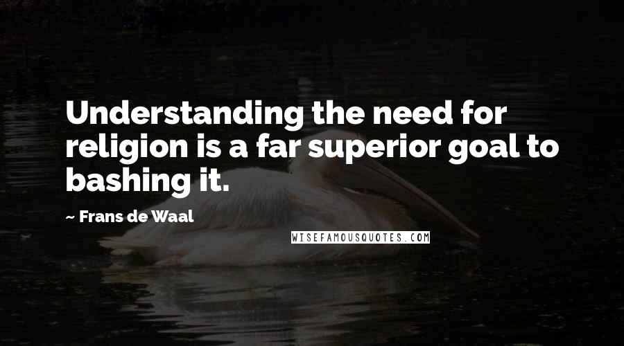 Frans De Waal Quotes: Understanding the need for religion is a far superior goal to bashing it.