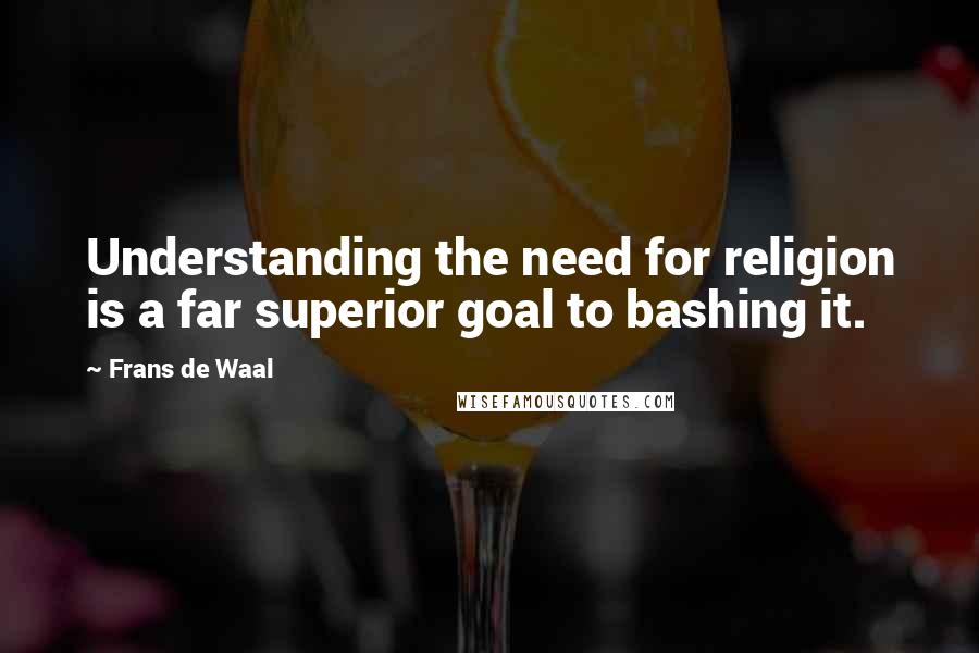 Frans De Waal Quotes: Understanding the need for religion is a far superior goal to bashing it.