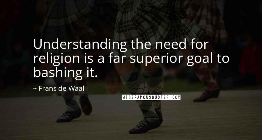 Frans De Waal Quotes: Understanding the need for religion is a far superior goal to bashing it.