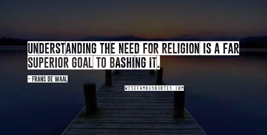 Frans De Waal Quotes: Understanding the need for religion is a far superior goal to bashing it.