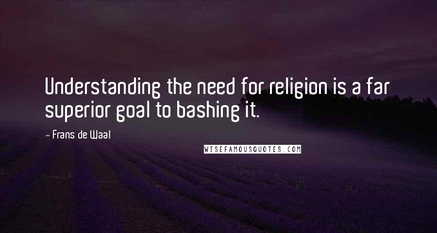 Frans De Waal Quotes: Understanding the need for religion is a far superior goal to bashing it.