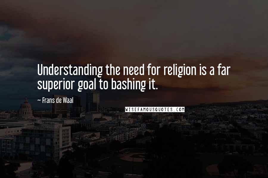 Frans De Waal Quotes: Understanding the need for religion is a far superior goal to bashing it.