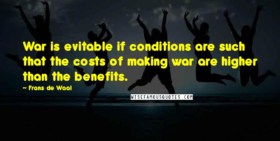 Frans De Waal Quotes: War is evitable if conditions are such that the costs of making war are higher than the benefits.