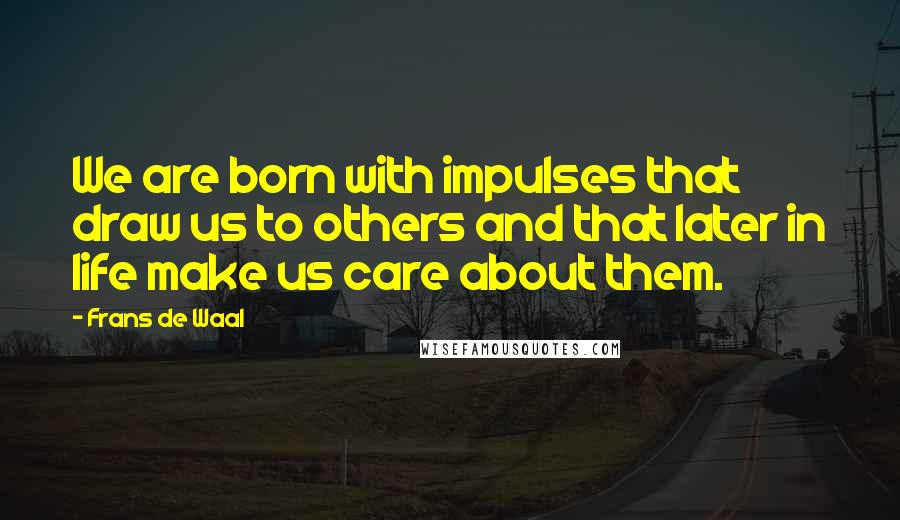 Frans De Waal Quotes: We are born with impulses that draw us to others and that later in life make us care about them.