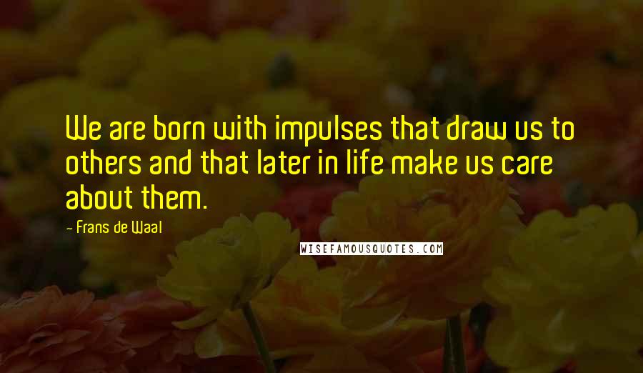 Frans De Waal Quotes: We are born with impulses that draw us to others and that later in life make us care about them.