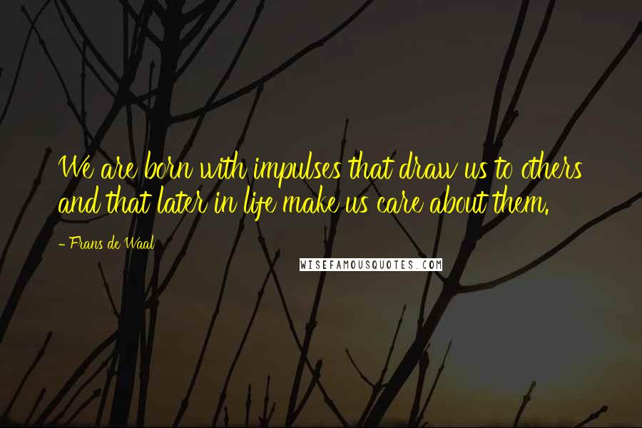 Frans De Waal Quotes: We are born with impulses that draw us to others and that later in life make us care about them.