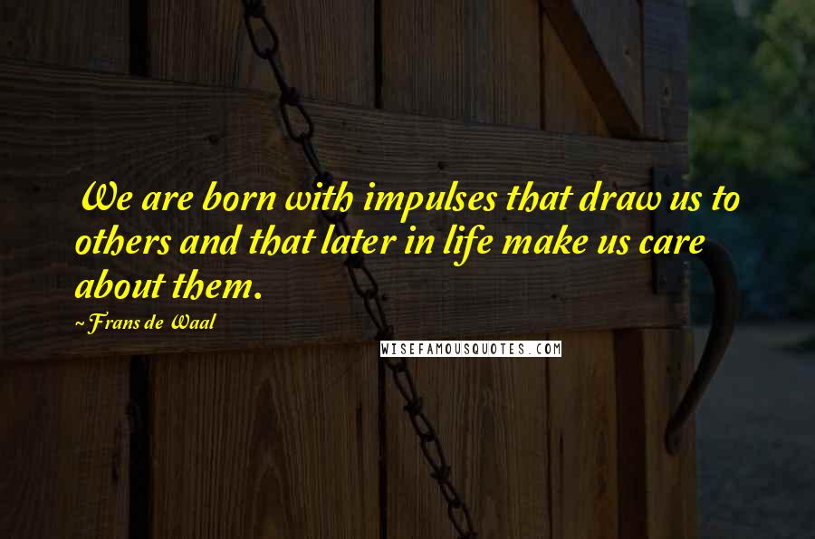 Frans De Waal Quotes: We are born with impulses that draw us to others and that later in life make us care about them.