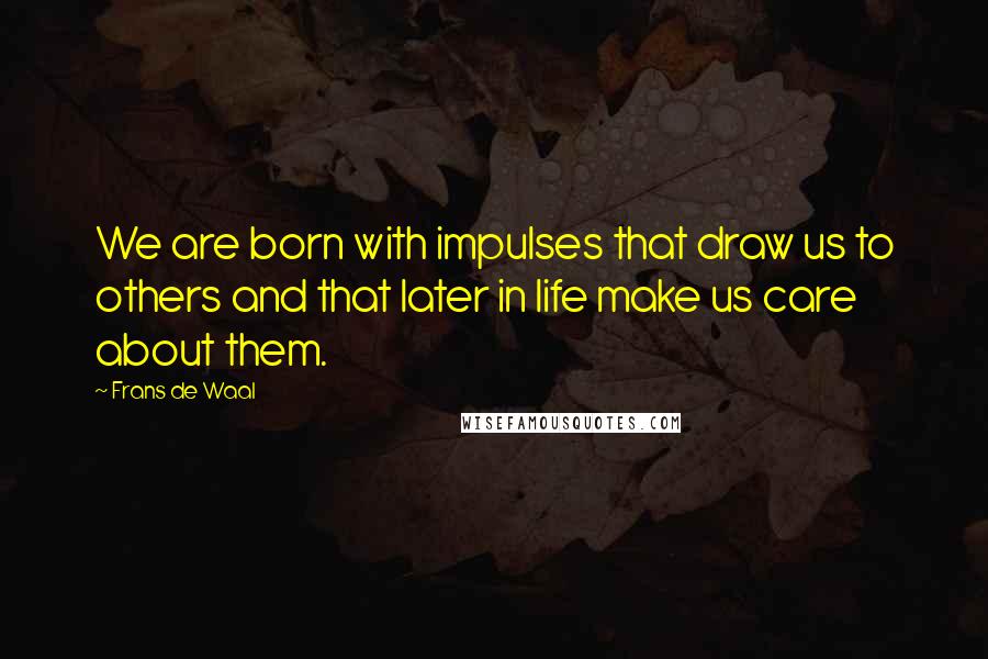 Frans De Waal Quotes: We are born with impulses that draw us to others and that later in life make us care about them.