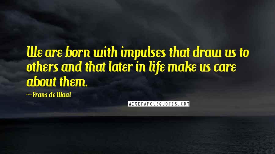 Frans De Waal Quotes: We are born with impulses that draw us to others and that later in life make us care about them.