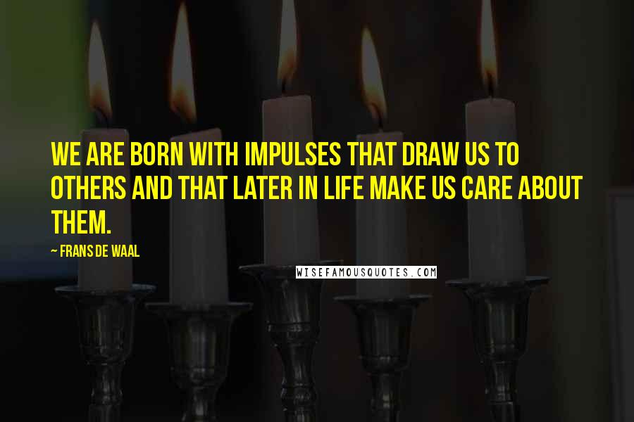 Frans De Waal Quotes: We are born with impulses that draw us to others and that later in life make us care about them.