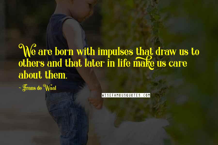 Frans De Waal Quotes: We are born with impulses that draw us to others and that later in life make us care about them.